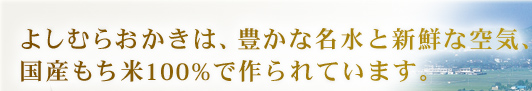 よしむらおかきは、豊かな名水と新鮮な空気、国産もち米100%で作られています。