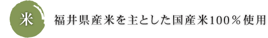 米 福井県産米を主とした国産米100％使用